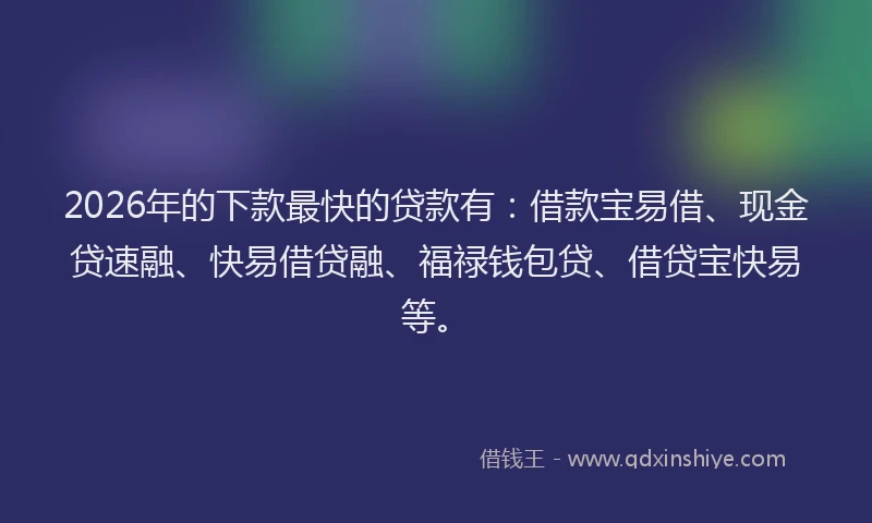 2026年的下款最快的贷款有：借款宝易借、现金贷速融、快易借贷融、福禄钱包贷、借贷宝快易等。