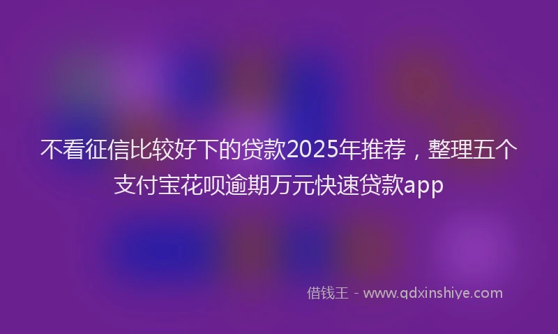 不看征信比较好下的贷款2025年推荐，整理五个支付宝花呗逾期万元快速贷款app