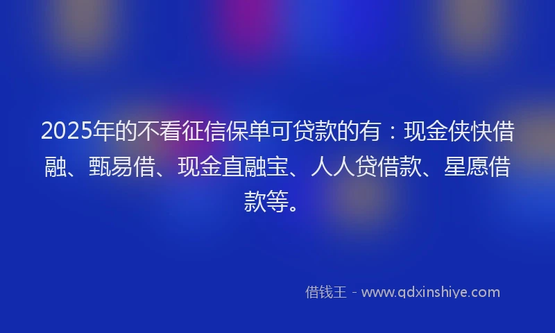 2025年的不看征信保单可贷款的有：现金侠快借融、甄易借、现金直融宝、人人贷借款、星愿借款等。