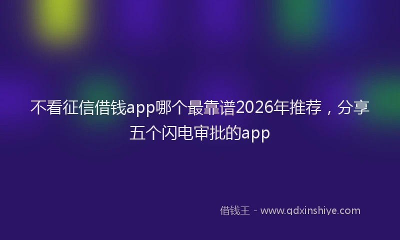 不看征信借钱app哪个最靠谱2026年推荐，分享五个闪电审批的app