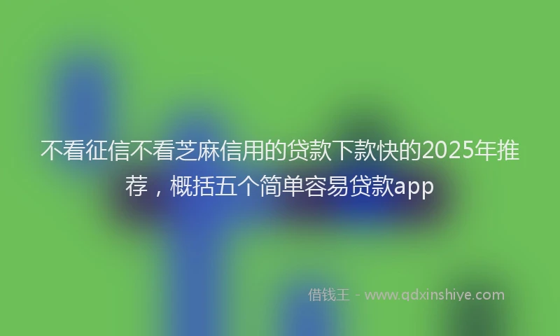 不看征信不看芝麻信用的贷款下款快的2025年推荐，概括五个简单容易贷款app