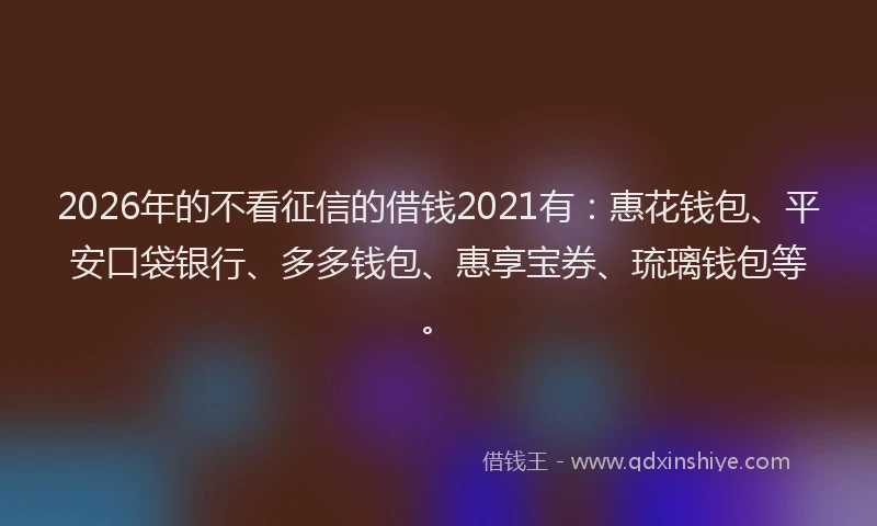 2026年的不看征信的借钱2021有：惠花钱包、平安口袋银行、多多钱包、惠享宝券、琉璃钱包等。