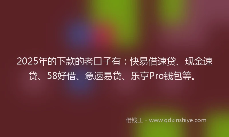 2025年的下款的老口子有：快易借速贷、现金速贷、58好借、急速易贷、乐享Pro钱包等。