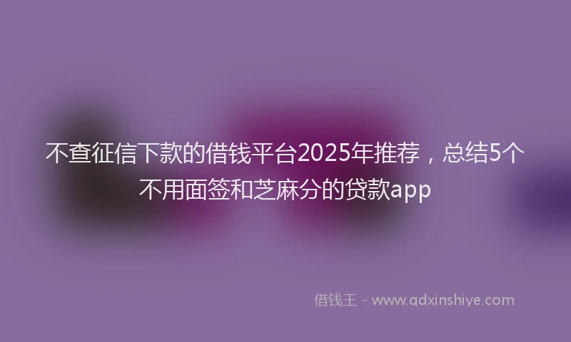 不查征信下款的借钱平台2025年推荐，总结5个不用面签和芝麻分的贷款app