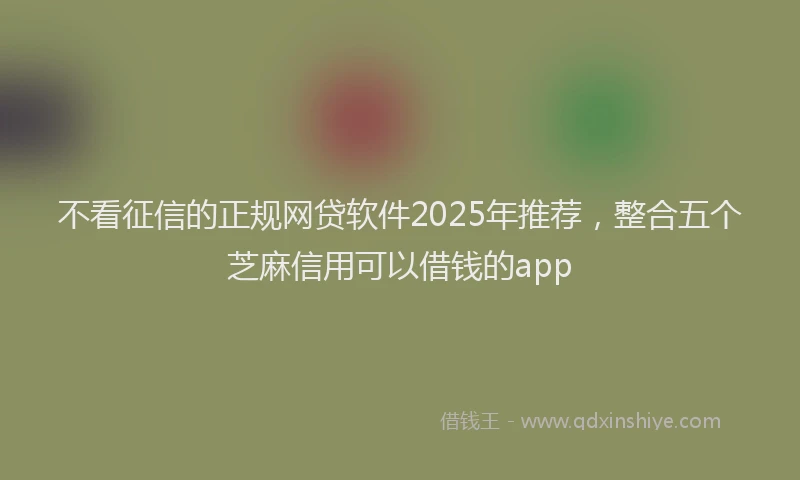 不看征信的正规网贷软件2025年推荐，整合五个芝麻信用可以借钱的app