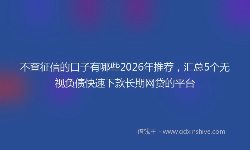 不查征信的口子有哪些2026年推荐，汇总5个无视负债快速下款长期网贷的平台