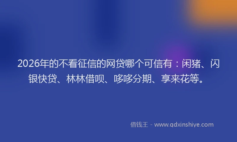 2026年的不看征信的网贷哪个可信有：闲猪、闪银快贷、林林借呗、哆哆分期、享来花等。