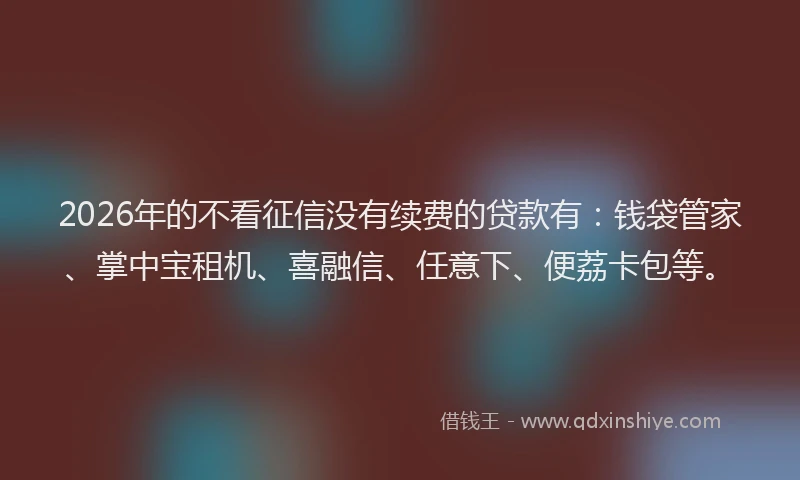 2026年的不看征信没有续费的贷款有：钱袋管家、掌中宝租机、喜融信、任意下、便荔卡包等。