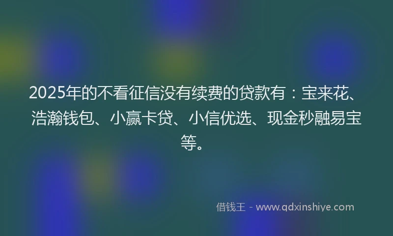 2025年的不看征信没有续费的贷款有：宝来花、浩瀚钱包、小赢卡贷、小信优选、现金秒融易宝等。