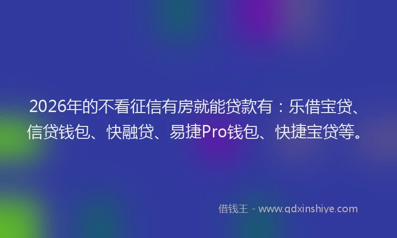 2026年的不看征信有房就能贷款有:乐借宝贷、信贷钱包、快融贷、易捷Pro钱包、快捷宝贷等。