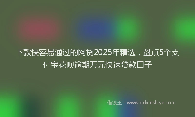 下款快容易通过的网贷2025年精选，盘点5个支付宝花呗逾期万元快速贷款口子