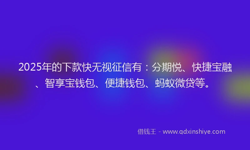2025年的下款快无视征信有:分期悦、快捷宝融、智享宝钱包、便捷钱包、蚂蚁微贷等。