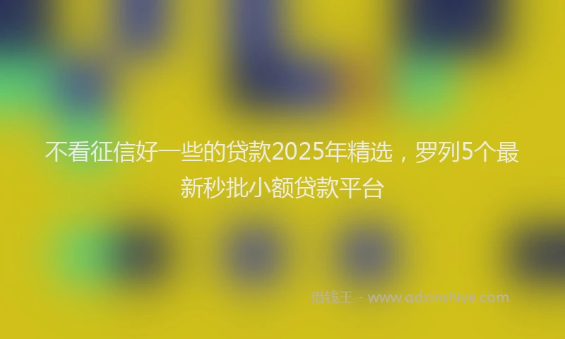 不看征信好一些的贷款2025年精选，罗列5个最新秒批小额贷款平台