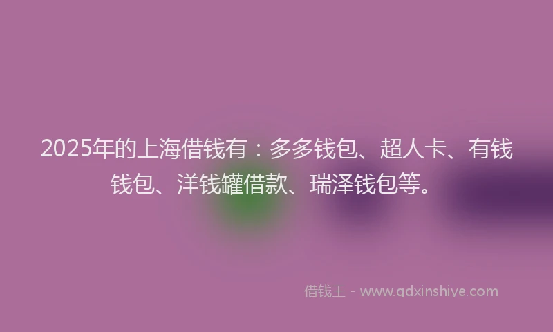 2025年的上海借钱有：多多钱包、超人卡、有钱钱包、洋钱罐借款、瑞泽钱包等。