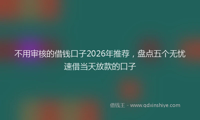不用审核的借钱口子2026年推荐，盘点五个无忧速借当天放款的口子