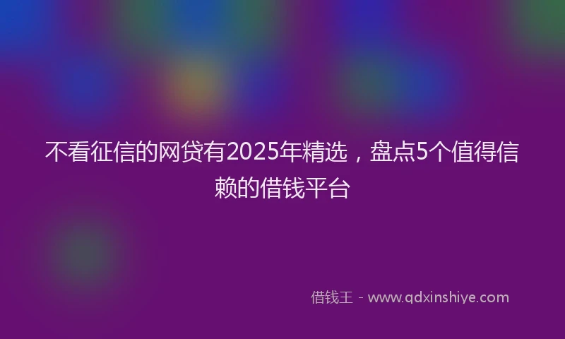 不看征信的网贷有2025年精选，盘点5个值得信赖的借钱平台