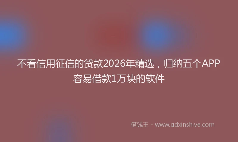 不看信用征信的贷款2026年精选，归纳五个APP容易借款1万块的软件