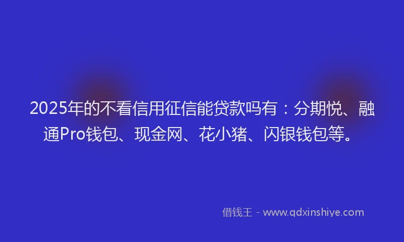 2025年的不看信用征信能贷款吗有:分期悦、融通Pro钱包、现金网、花小猪、闪银钱包等。