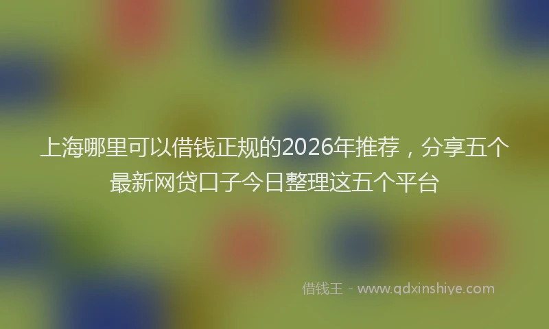 上海哪里可以借钱正规的2026年推荐，分享五个最新网贷口子今日整理这五个平台