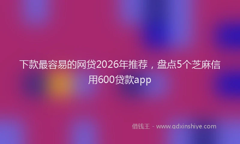下款最容易的网贷2026年推荐，盘点5个芝麻信用600贷款app