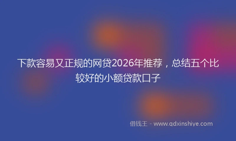 下款容易又正规的网贷2026年推荐，总结五个比较好的小额贷款口子