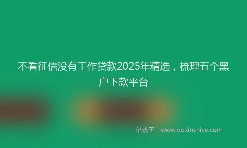 不看征信没有工作贷款2025年精选，梳理五个黑户下款平台