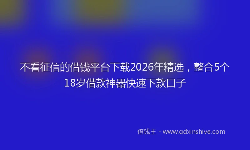 不看征信的借钱平台下载2026年精选，整合5个18岁借款神器快速下款口子