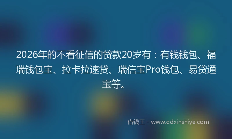 2026年的不看征信的贷款20岁有：有钱钱包、福瑞钱包宝、拉卡拉速贷、瑞信宝Pro钱包、易贷通宝等。