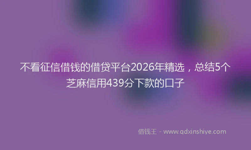 不看征信借钱的借贷平台2026年精选,总结5个芝麻信用439分下款的口子