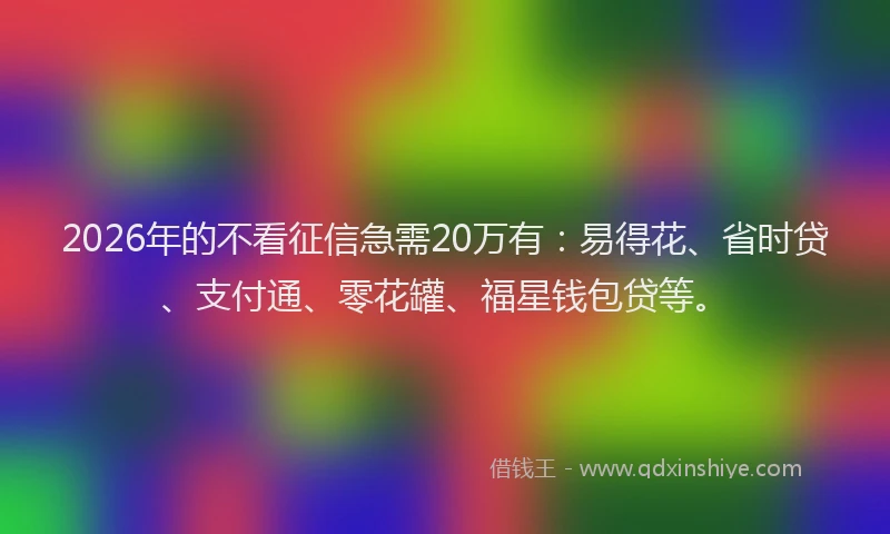 2026年的不看征信急需20万有：易得花、省时贷、支付通、零花罐、福星钱包贷等。