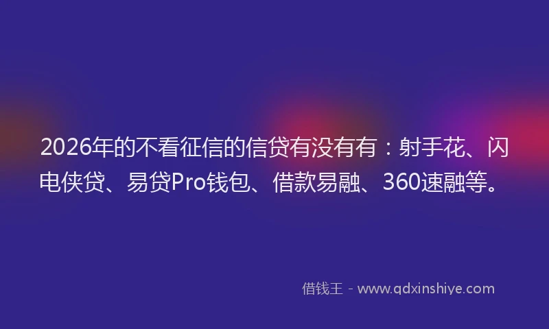 2026年的不看征信的信贷有没有有：射手花、闪电侠贷、易贷Pro钱包、借款易融、360速融等。