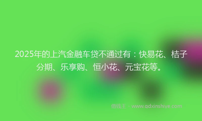 2025年的上汽金融车贷不通过有：快易花、桔子分期、乐享购、恒小花、元宝花等。