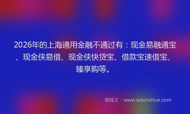 2026年的上海通用金融不通过有：现金易融通宝、现金侠易借、现金侠快贷宝、借款宝速借宝、臻享购等。