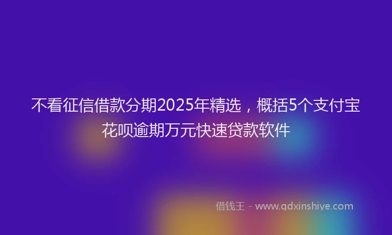 不看征信借款分期2025年精选，概括5个支付宝花呗逾期万元快速贷款软件