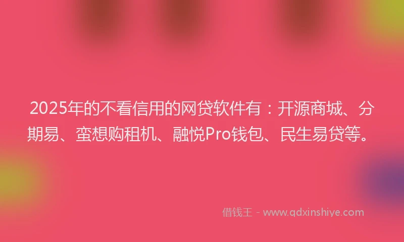 2025年的不看信用的网贷软件有：开源商城、分期易、蛮想购租机、融悦Pro钱包、民生易贷等。