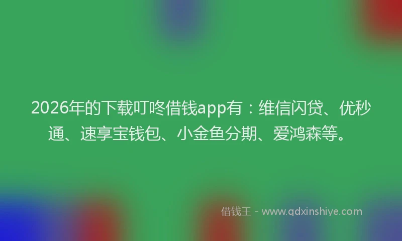 2026年的下载叮咚借钱app有：维信闪贷、优秒通、速享宝钱包、小金鱼分期、爱鸿森等。