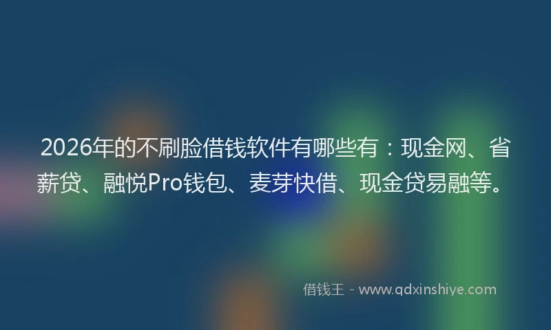 2026年的不刷脸借钱软件有哪些有：现金网、省薪贷、融悦Pro钱包、麦芽快借、现金贷易融等。