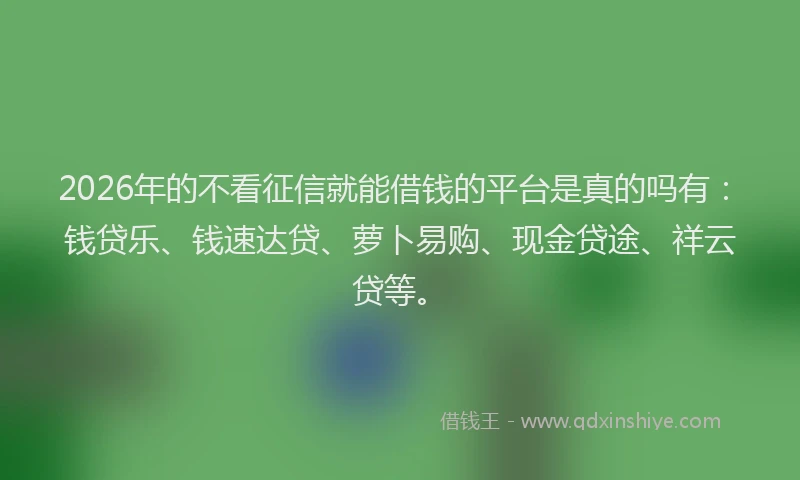 2026年的不看征信就能借钱的平台是真的吗有：钱贷乐、钱速达贷、萝卜易购、现金贷途、祥云贷等。