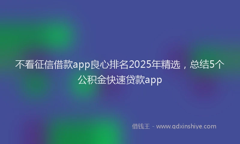 不看征信借款app良心排名2025年精选，总结5个公积金快速贷款app