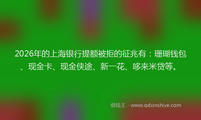 2026年的上海银行提额被拒的征兆有：珊瑚钱包、现金卡、现金侠途、新一花、哆来米贷等。