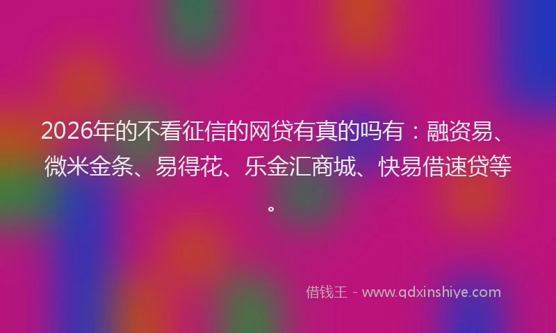 2026年的不看征信的网贷有真的吗有：融资易、微米金条、易得花、乐金汇商城、快易借速贷等。