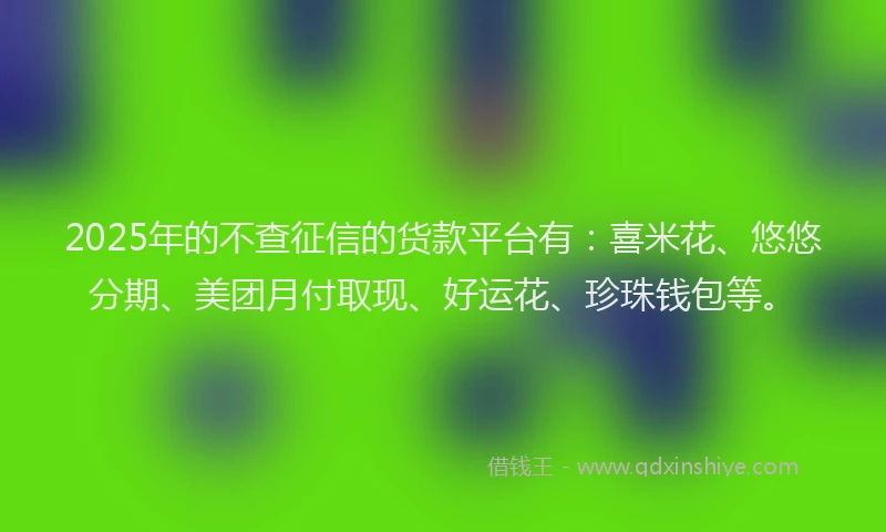 2025年的不查征信的货款平台有:喜米花、悠悠分期、美团月付取现、好运花、珍珠钱包等。