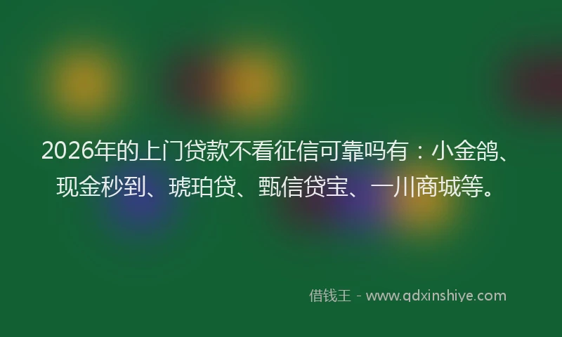 2026年的上门贷款不看征信可靠吗有：小金鸽、现金秒到、琥珀贷、甄信贷宝、一川商城等。