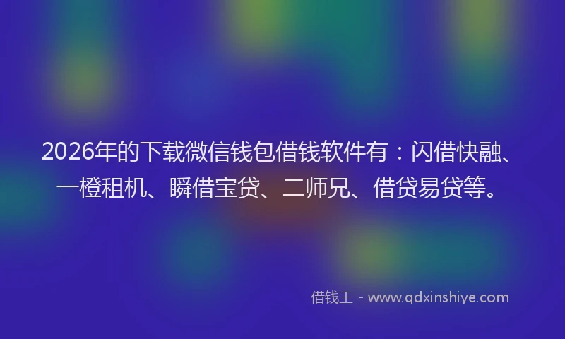 2026年的下载微信钱包借钱软件有：闪借快融、一橙租机、瞬借宝贷、二师兄、借贷易贷等。