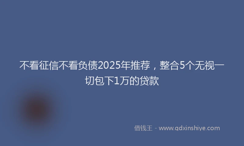 不看征信不看负债2025年推荐,整合5个无视一切包下1万的贷款