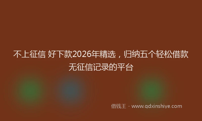 不上征信 好下款2026年精选,归纳五个轻松借款无征信记录的平台