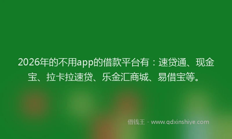 2026年的不用app的借款平台有：速贷通、现金宝、拉卡拉速贷、乐金汇商城、易借宝等。