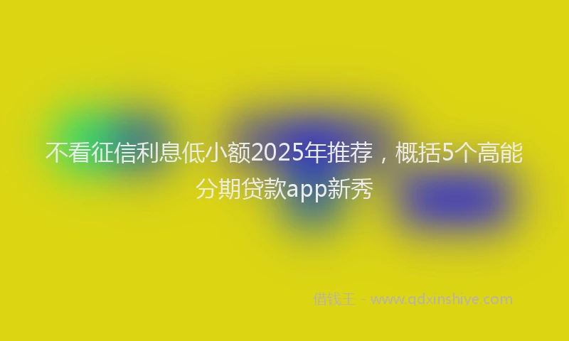 不看征信利息低小额2025年推荐，概括5个高能分期贷款app新秀