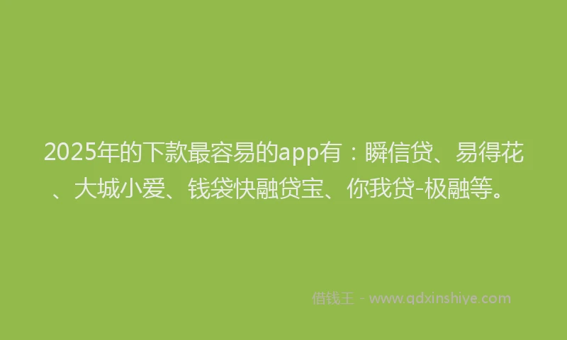 2025年的下款最容易的app有：瞬信贷、易得花、大城小爱、钱袋快融贷宝、你我贷-极融等。