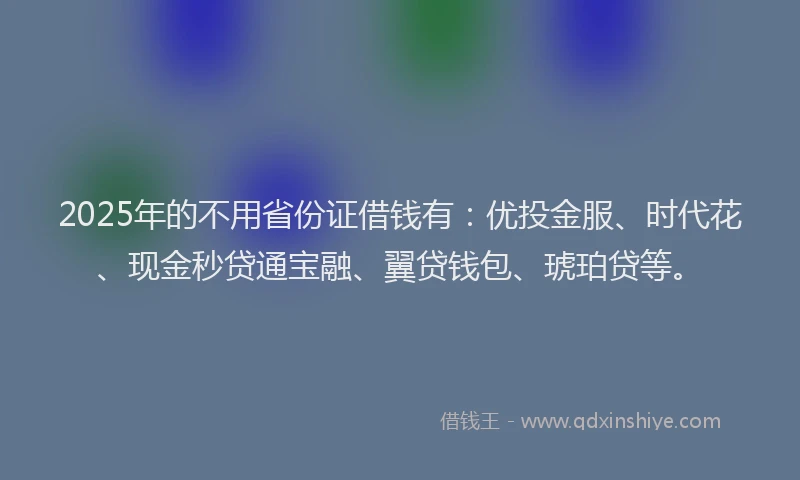 2025年的不用省份证借钱有：优投金服、时代花、现金秒贷通宝融、翼贷钱包、琥珀贷等。